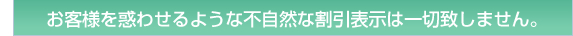 お客様を惑わせるような不自然な割引表示は一切致しません。