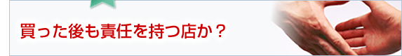 買った後も責任を持つ店か？